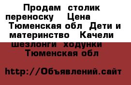 Продам  столик .переноску. › Цена ­ 3 000 - Тюменская обл. Дети и материнство » Качели, шезлонги, ходунки   . Тюменская обл.